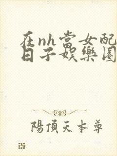 在nh当女配的日子娱乐圈封面