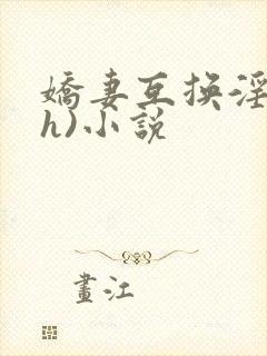 娇妻互换淫欢(h)小说