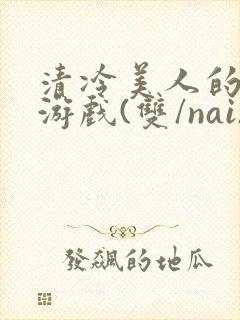 清冷美人的神奇游戏(双/nai)抹茶冰沙