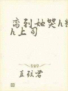 脔到她哭h粗话h上司