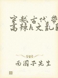 穿越古代带系统高辣h文乱乳h文推荐