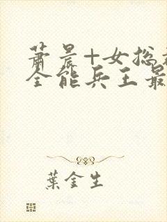 萧晨+女总裁的全能兵王最新更新