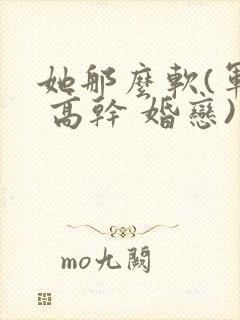 她那么软(军婚 高干 婚恋)完结