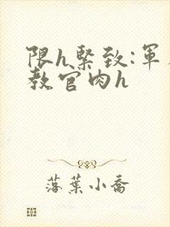 限h紧致:军人教官肉h