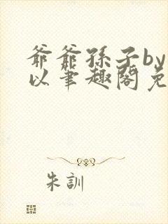 爷爷孙子by林以笔趣阁免费阅读最新章