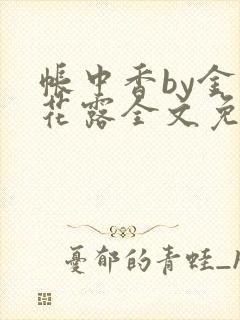 帐中香by金银花露全文免费阅读无弹窗大结局