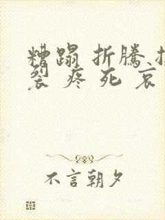 糟蹋 折腾 撕裂 疼 死 哀求