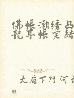 佛帐潮绣凸浮双龙耳帐完结了吗