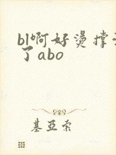 bl啊好烫撑满了abo