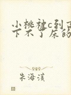小桃被c到高潮下不了床的小说