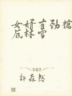 女婿有劲枪枪到底林雪