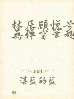 林辰顾悦兮正版无弹窗笔趣阁