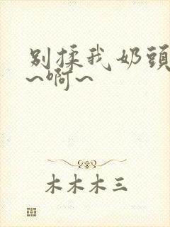 别揉我奶头~嗯~啊~