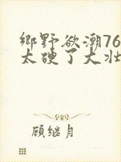 乡野欲潮76章太硬了大壮下载