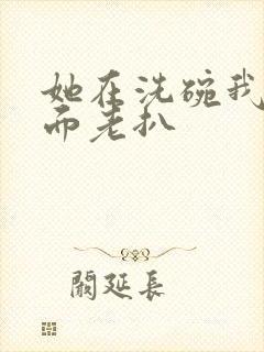 她在洗碗我在后面老扒