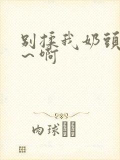 别揉我奶头～嗯～啊