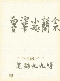 白洁小说全文免费笔趣阁不知所措