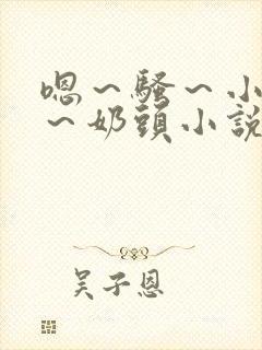 嗯～骚～小淫妇～奶头小说