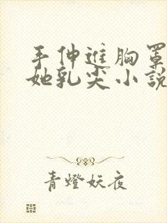 手伸进胸罩里摸她乳尖小说