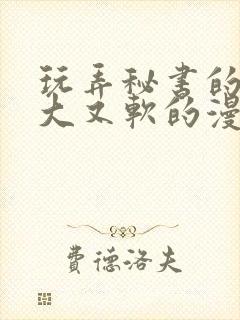 玩弄秘书的奶又大又软的漫画