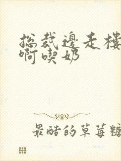 总裁边走楼梯嗯啊吃奶