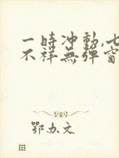 一时冲动,七世不祥无弹窗全文免费阅读