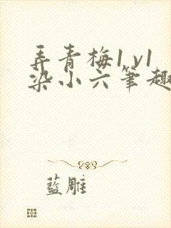 弄青梅1 v1染小六笔趣阁