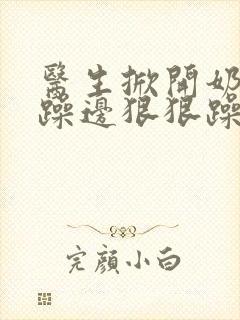 医生掀开奶罩边躁边狠狠躁视频