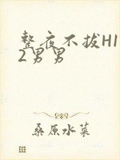 整夜不拔H1V2男男