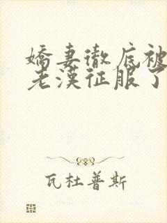 娇妻彻底被门卫老汉征服了