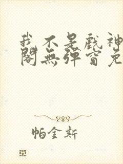 我不是戏神笔趣阁无弹窗免费阅读