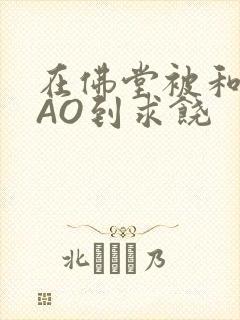 在佛堂被和尚CAO到求饶