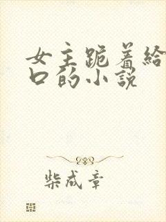 女主跪着给男主口的小说