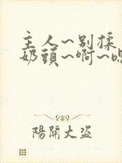 主人~别揉了~奶头~啊~嗯