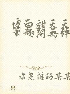 傻白甜天天挨 笔趣阁无弹窗