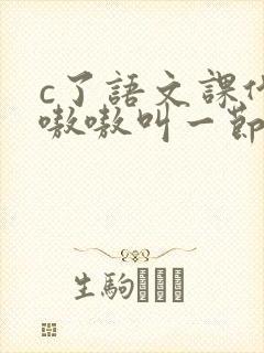 c了语文课代表嗷嗷叫一节课文