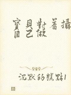 宝贝对着摄像头自己做