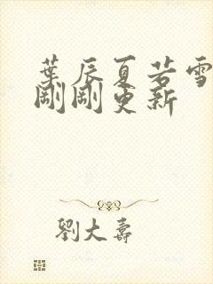 叶辰夏若雪孙怡刚刚更新