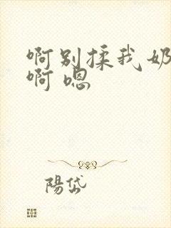 啊别揉我奶头.啊 嗯