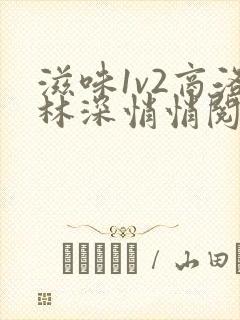 滋味1v2商洛林深悄悄阅读