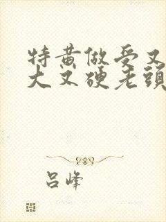 特黄做受又粗又大又硬老头