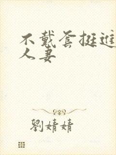 不戴套挺进朋友人妻