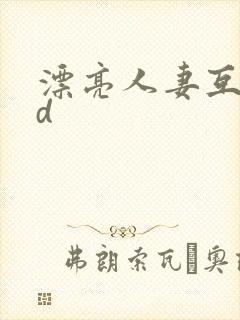 漂亮人妻互换hd