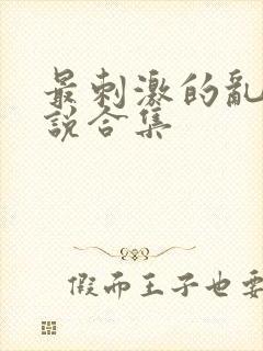 最刺激的乱惀小说合集