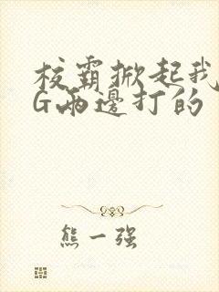 校霸掀起我光PG两边打的