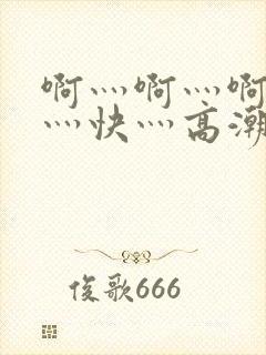 啊灬啊灬啊灬啊灬快灬高潮了