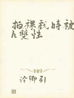 拍裸戏时被c了h双性