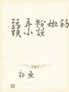 玩弄粉嫩的小奶头小说