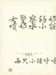 女警察的奶头又喷奶水小说