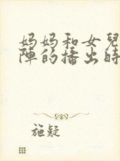 妈妈和女儿齐上阵的播出时间